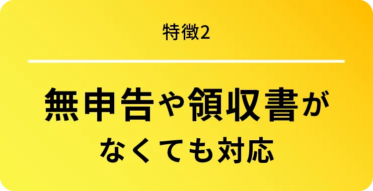 特徴2 無申告や領収書がなくても対応
